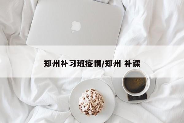 郑州补习班疫情/郑州 补课