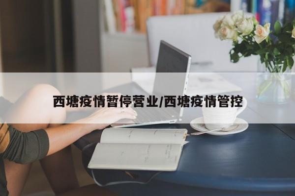 西塘疫情暂停营业/西塘疫情管控