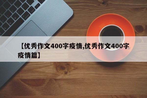 【优秀作文400字疫情,优秀作文400字疫情篇】