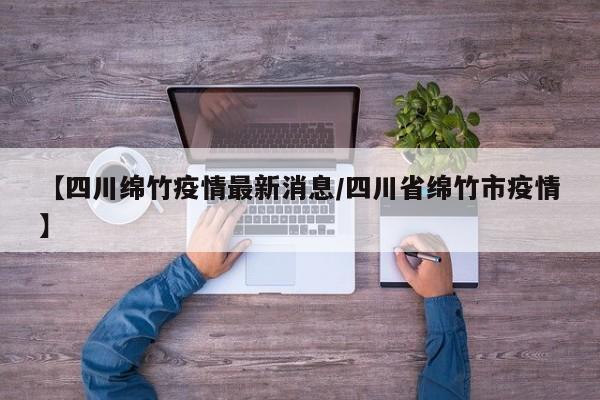 【四川绵竹疫情最新消息/四川省绵竹市疫情】
