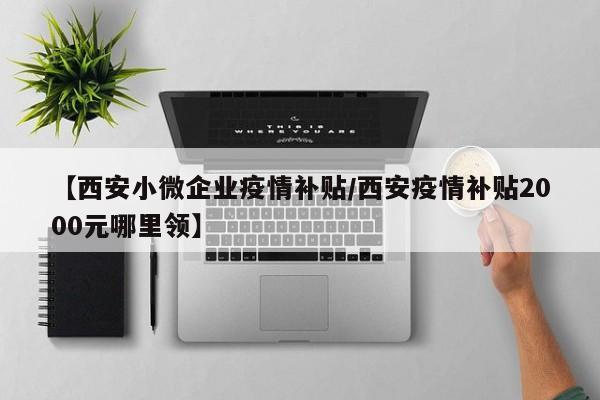 【西安小微企业疫情补贴/西安疫情补贴2000元哪里领】