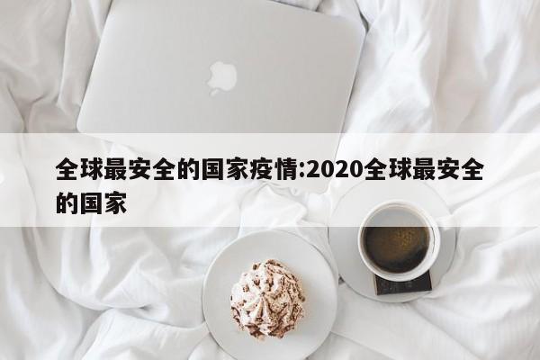 全球最安全的国家疫情:2020全球最安全的国家