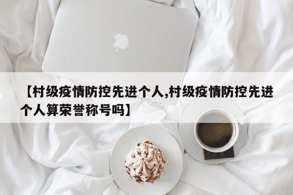 【村级疫情防控先进个人,村级疫情防控先进个人算荣誉称号吗】