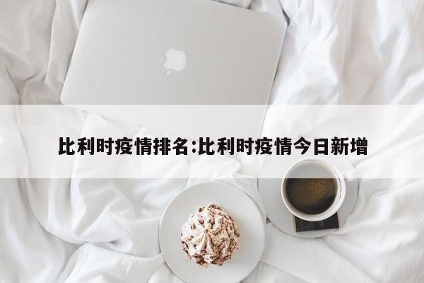 比利时疫情排名:比利时疫情今日新增