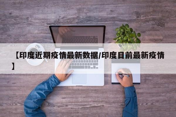 【印度近期疫情最新数据/印度目前最新疫情】