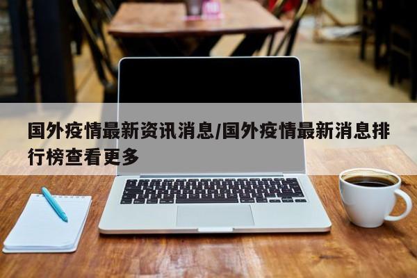 国外疫情最新资讯消息/国外疫情最新消息排行榜查看更多
