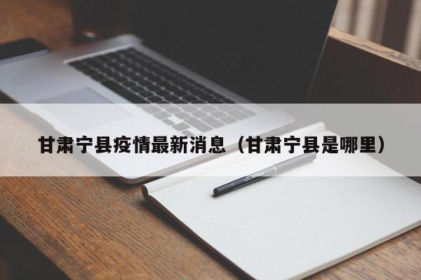 甘肃宁县疫情最新消息（甘肃宁县是哪里）