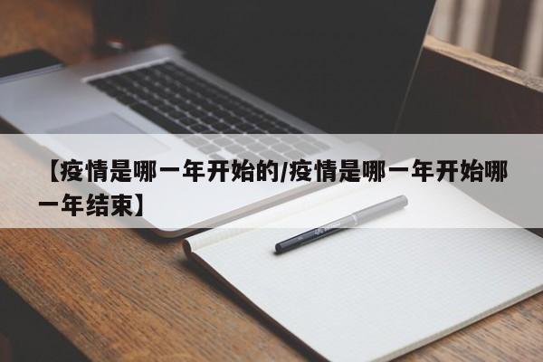 【疫情是哪一年开始的/疫情是哪一年开始哪一年结束】