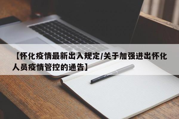 【怀化疫情最新出入规定/关于加强进出怀化人员疫情管控的通告】