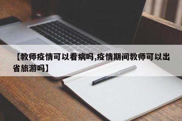 【教师疫情可以看病吗,疫情期间教师可以出省旅游吗】