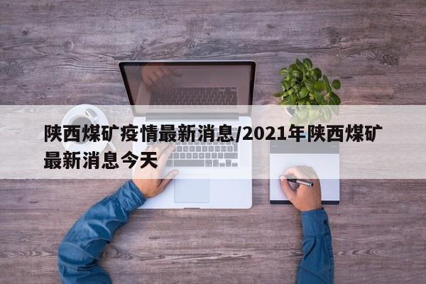 陕西煤矿疫情最新消息/2021年陕西煤矿最新消息今天