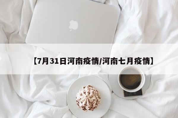【7月31日河南疫情/河南七月疫情】