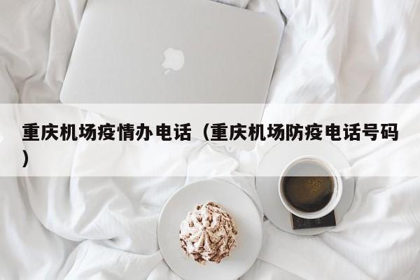 重庆机场疫情办电话（重庆机场防疫电话号码）