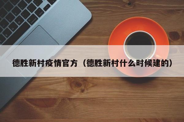 德胜新村疫情官方（德胜新村什么时候建的）