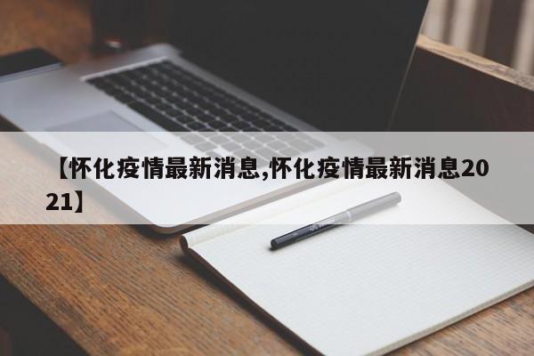 【怀化疫情最新消息,怀化疫情最新消息2021】