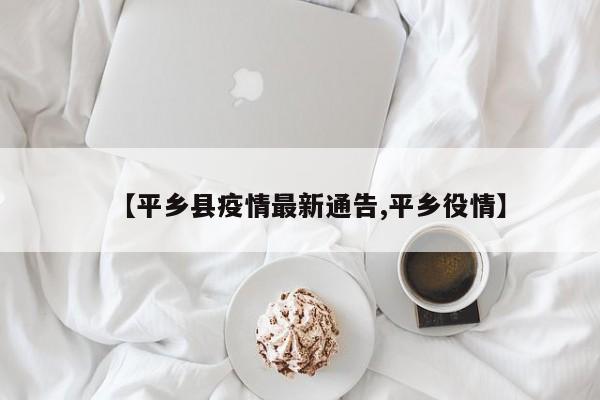 【平乡县疫情最新通告,平乡役情】