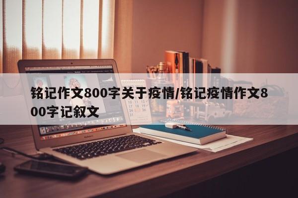 铭记作文800字关于疫情/铭记疫情作文800字记叙文