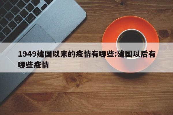 1949建国以来的疫情有哪些:建国以后有哪些疫情
