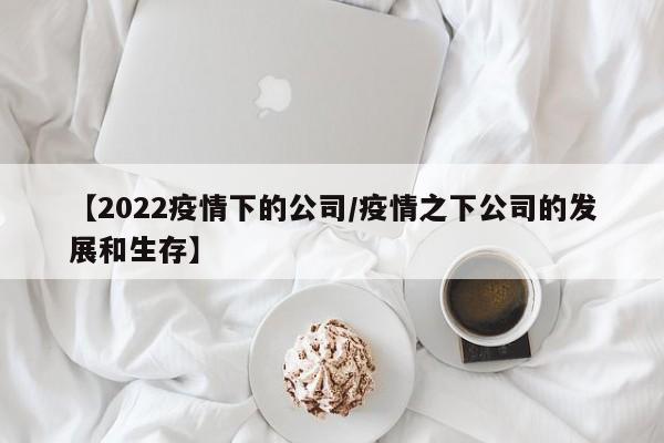 【2022疫情下的公司/疫情之下公司的发展和生存】