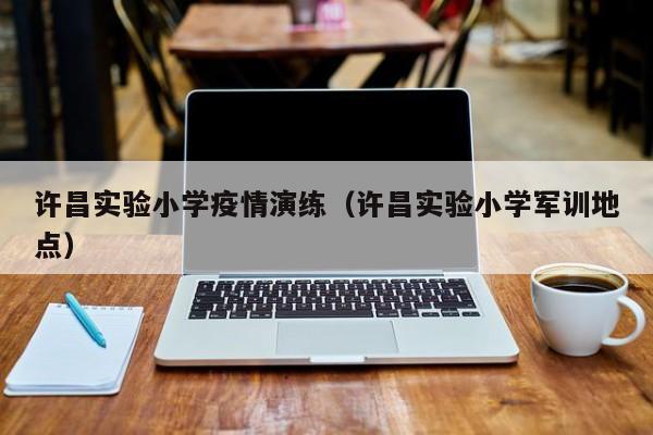 许昌实验小学疫情演练（许昌实验小学军训地点）