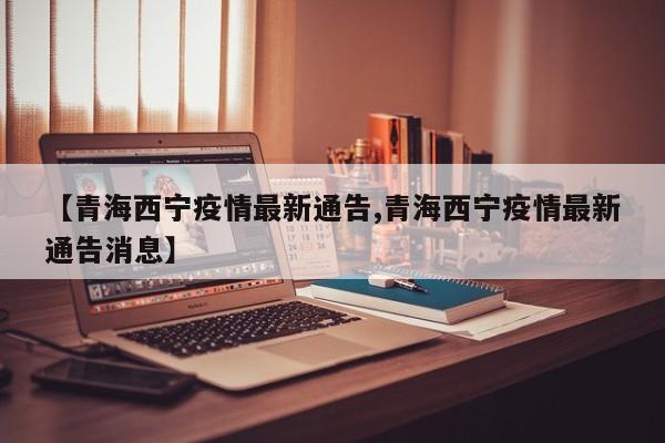 【青海西宁疫情最新通告,青海西宁疫情最新通告消息】