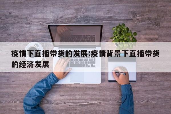 疫情下直播带货的发展:疫情背景下直播带货的经济发展