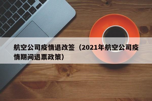 航空公司疫情退改签（2021年航空公司疫情期间退票政策）