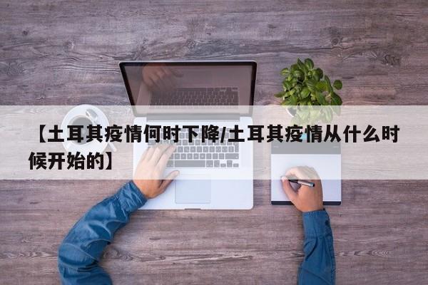 【土耳其疫情何时下降/土耳其疫情从什么时候开始的】