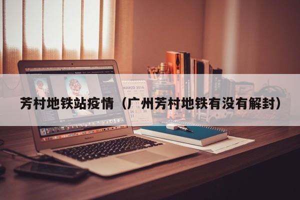 芳村地铁站疫情（广州芳村地铁有没有解封）