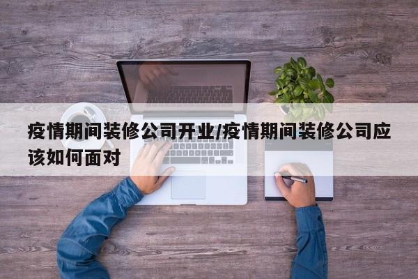 疫情期间装修公司开业/疫情期间装修公司应该如何面对