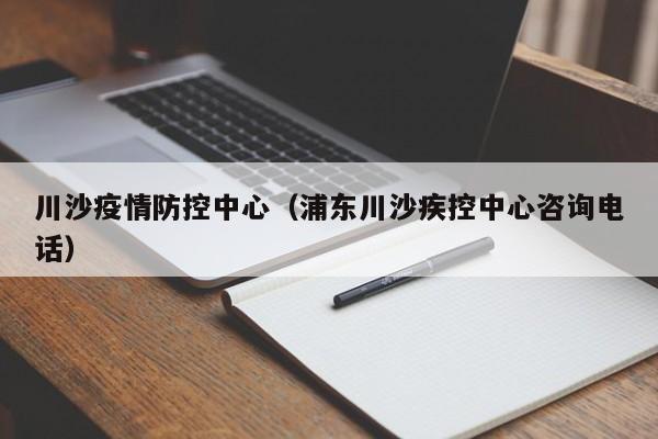 川沙疫情防控中心（浦东川沙疾控中心咨询电话）