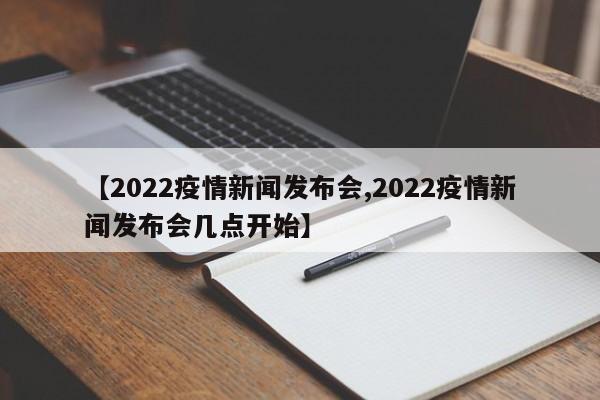 【2022疫情新闻发布会,2022疫情新闻发布会几点开始】