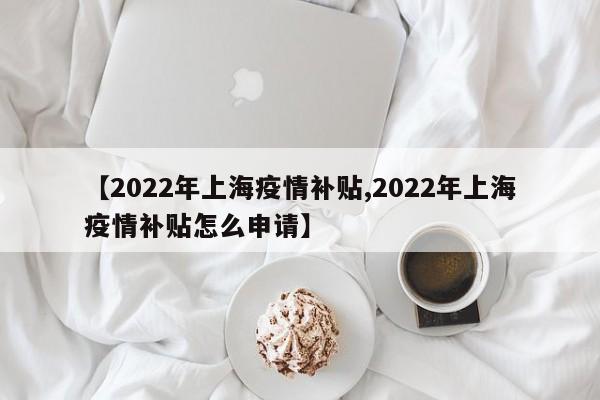 【2022年上海疫情补贴,2022年上海疫情补贴怎么申请】