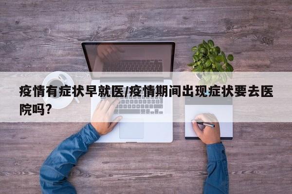 疫情有症状早就医/疫情期间出现症状要去医院吗?
