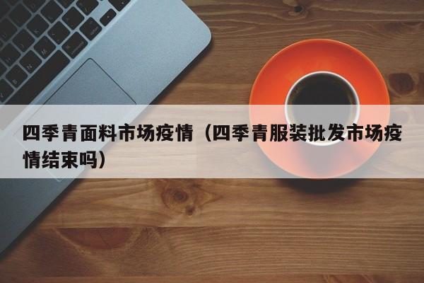 四季青面料市场疫情（四季青服装批发市场疫情结束吗）