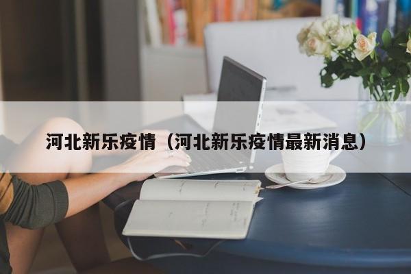 河北新乐疫情（河北新乐疫情最新消息）