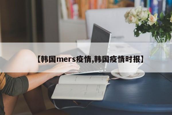 【韩国mers疫情,韩国疫情时报】