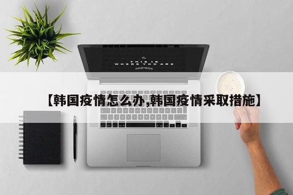 【韩国疫情怎么办,韩国疫情采取措施】