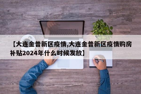 【大连金普新区疫情,大连金普新区疫情购房补贴2024年什么时候发放】