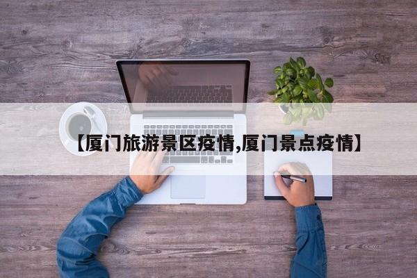 【厦门旅游景区疫情,厦门景点疫情】