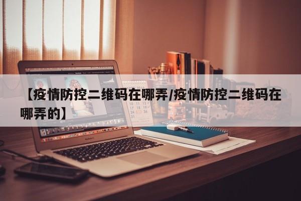 【疫情防控二维码在哪弄/疫情防控二维码在哪弄的】
