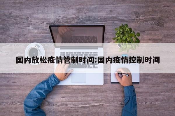 国内放松疫情管制时间:国内疫情控制时间