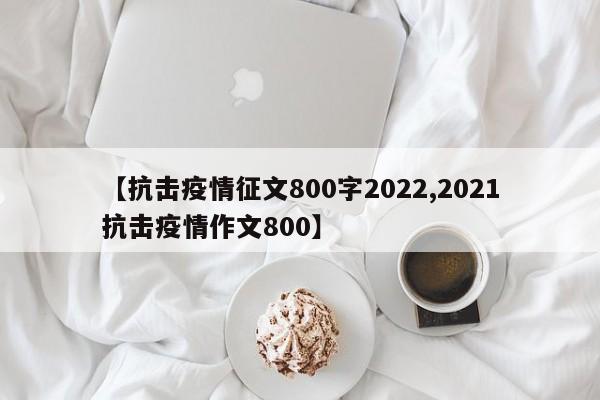 【抗击疫情征文800字2022,2021抗击疫情作文800】