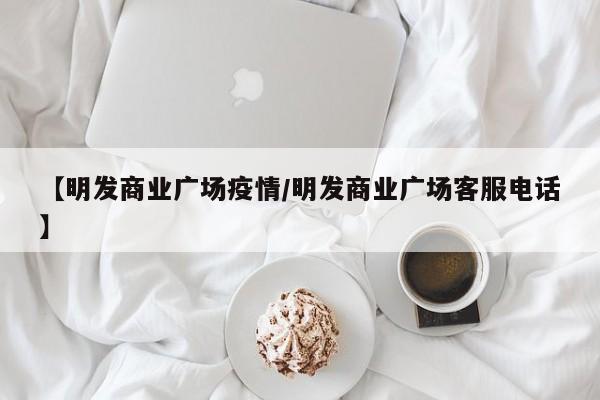 【明发商业广场疫情/明发商业广场客服电话】