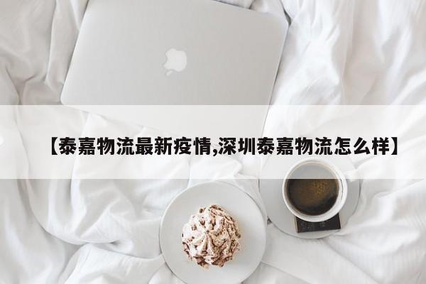 【泰嘉物流最新疫情,深圳泰嘉物流怎么样】