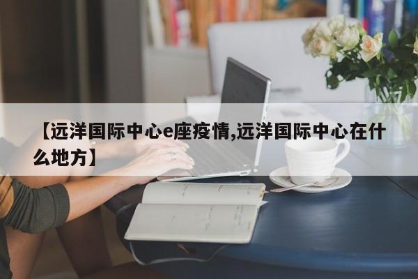 【远洋国际中心e座疫情,远洋国际中心在什么地方】