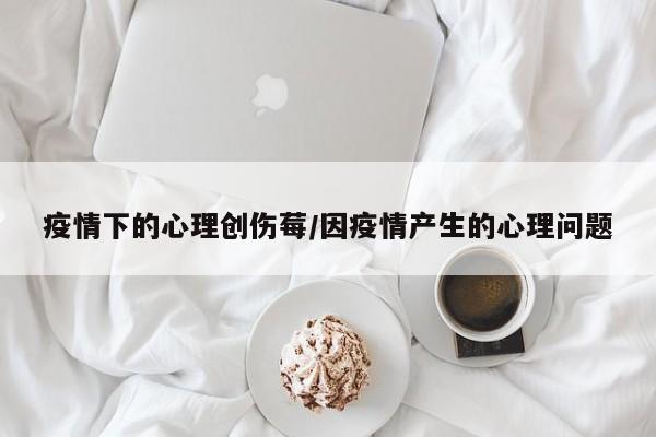 疫情下的心理创伤莓/因疫情产生的心理问题