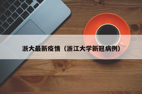 浙大最新疫情（浙江大学新冠病例）