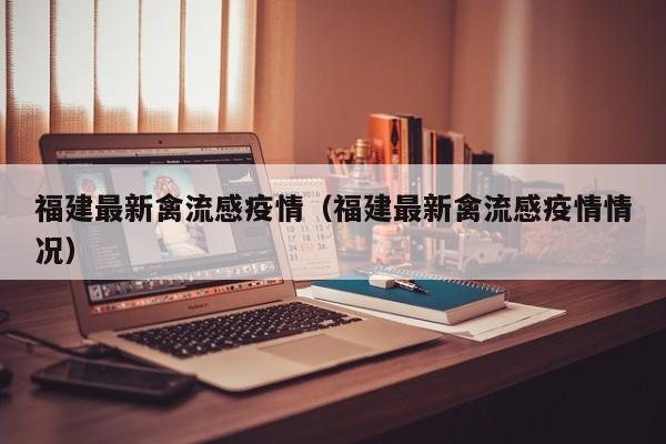福建最新禽流感疫情（福建最新禽流感疫情情况）