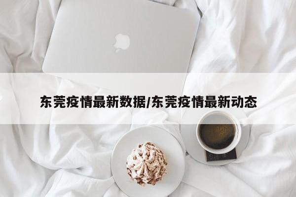 东莞疫情最新数据/东莞疫情最新动态